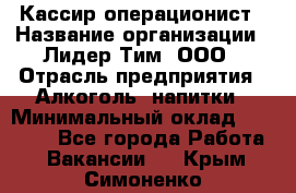 Кассир-операционист › Название организации ­ Лидер Тим, ООО › Отрасль предприятия ­ Алкоголь, напитки › Минимальный оклад ­ 20 500 - Все города Работа » Вакансии   . Крым,Симоненко